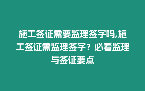 施工簽證需要監(jiān)理簽字嗎,施工簽證需監(jiān)理簽字？必看監(jiān)理與簽證要點