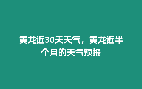 黃龍近30天天氣，黃龍近半個月的天氣預報