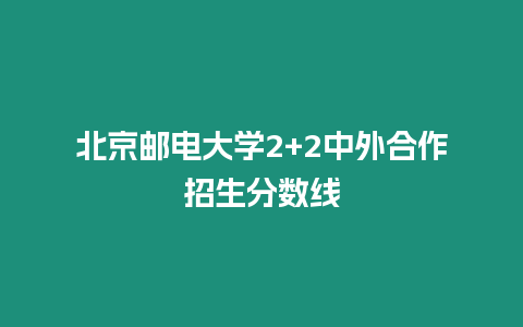 北京郵電大學2+2中外合作招生分數(shù)線