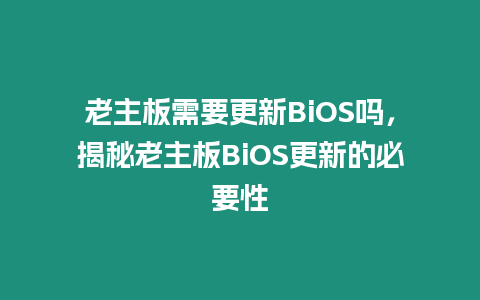 老主板需要更新BiOS嗎，揭秘老主板BiOS更新的必要性