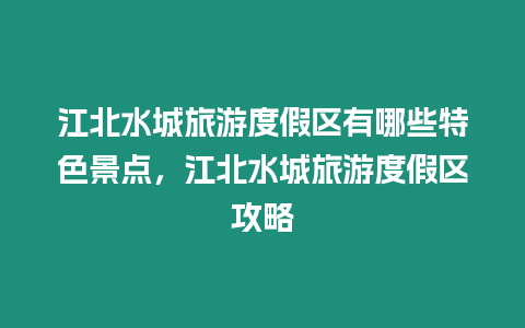 江北水城旅游度假區有哪些特色景點，江北水城旅游度假區攻略