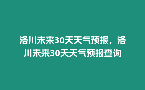 洛川未來30天天氣預報，洛川未來30天天氣預報查詢