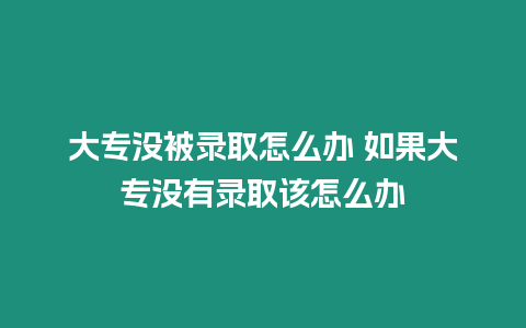 大專沒被錄取怎么辦 如果大專沒有錄取該怎么辦