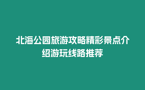 北海公園旅游攻略精彩景點介紹游玩線路推薦