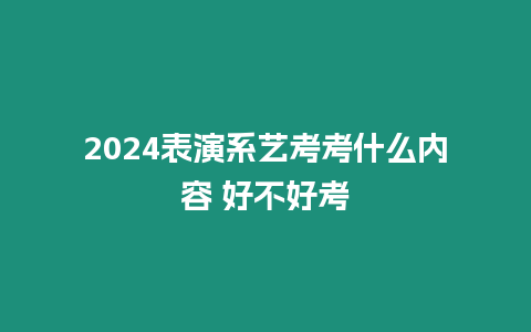 2024表演系藝考考什么內(nèi)容 好不好考