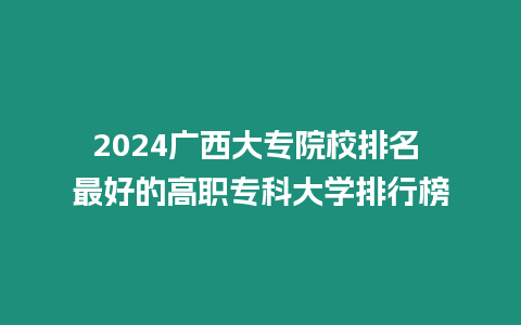 2024廣西大專院校排名 最好的高職專科大學(xué)排行榜