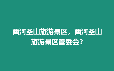 兩河圣山旅游景區(qū)，兩河圣山旅游景區(qū)管委會(huì)？