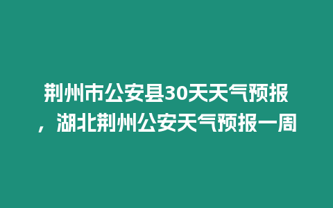 荊州市公安縣30天天氣預報，湖北荊州公安天氣預報一周