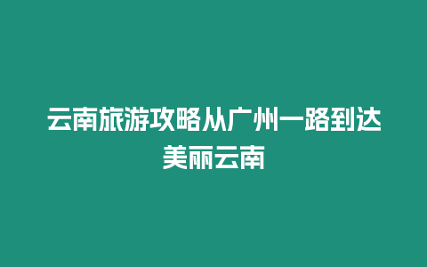 云南旅游攻略從廣州一路到達美麗云南