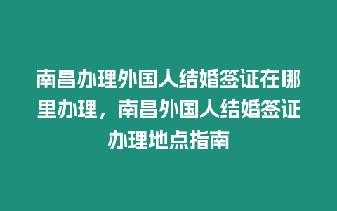 南昌辦理外國人結婚簽證在哪里辦理，南昌外國人結婚簽證辦理地點指南