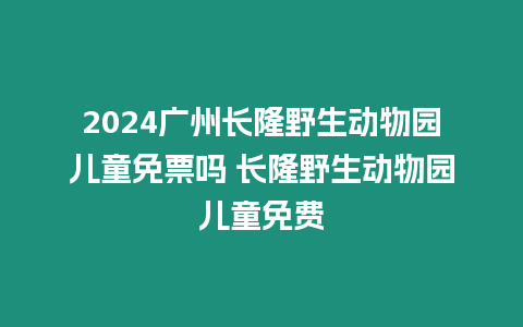 2024廣州長隆野生動物園兒童免票嗎 長隆野生動物園兒童免費