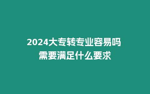 2024大專轉(zhuǎn)專業(yè)容易嗎 需要滿足什么要求