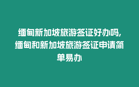 緬甸新加坡旅游簽證好辦嗎,緬甸和新加坡旅游簽證申請簡單易辦