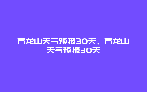 青龍山天氣預報30天，青龍山天氣預報30天