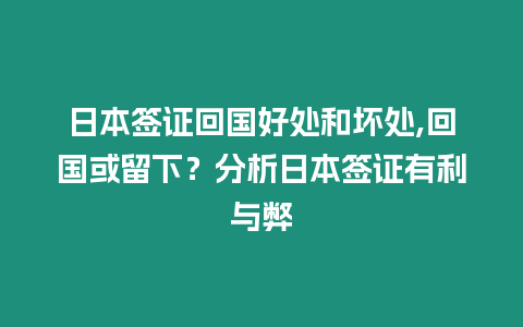 日本簽證回國好處和壞處,回國或留下？分析日本簽證有利與弊