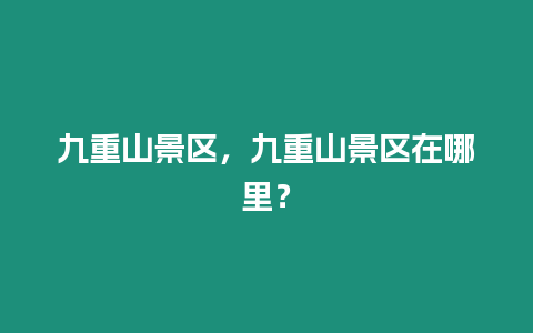 九重山景區(qū)，九重山景區(qū)在哪里？