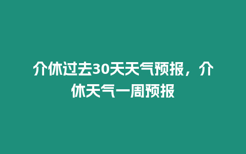 介休過去30天天氣預報，介休天氣一周預報