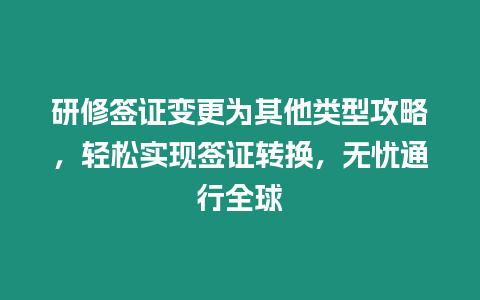 研修簽證變更為其他類型攻略，輕松實(shí)現(xiàn)簽證轉(zhuǎn)換，無(wú)憂通行全球