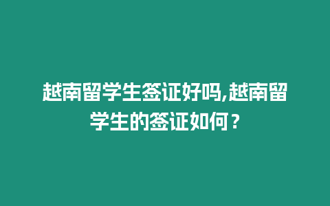 越南留學生簽證好嗎,越南留學生的簽證如何？