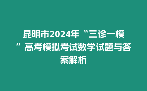 昆明市2024年“三診一模”高考模擬考試數學試題與答案解析