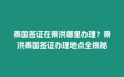 泰國簽證在景洪哪里辦理？景洪泰國簽證辦理地點全揭秘