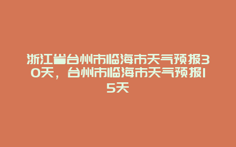 浙江省臺州市臨海市天氣預報30天，臺州市臨海市天氣預報15天