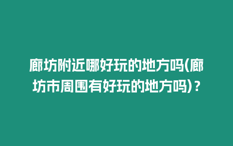 廊坊附近哪好玩的地方嗎(廊坊市周圍有好玩的地方嗎)？