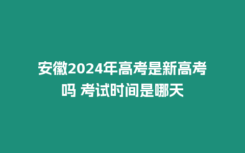 安徽2024年高考是新高考嗎 考試時間是哪天