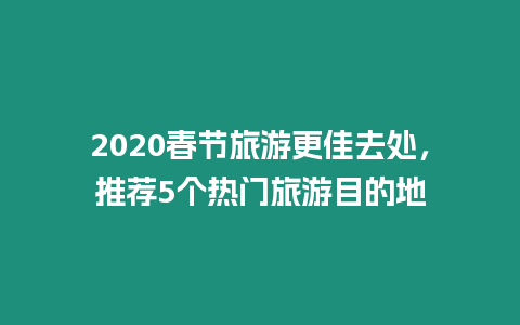 2020春節(jié)旅游更佳去處，推薦5個(gè)熱門(mén)旅游目的地