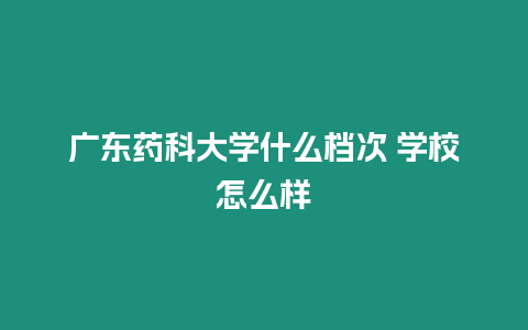 廣東藥科大學什么檔次 學校怎么樣