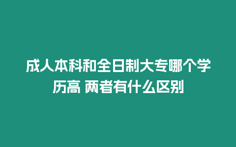 成人本科和全日制大專哪個學(xué)歷高 兩者有什么區(qū)別