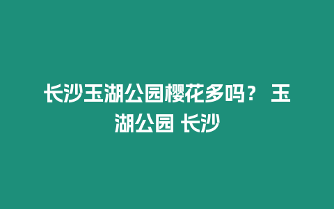 長(zhǎng)沙玉湖公園櫻花多嗎？ 玉湖公園 長(zhǎng)沙