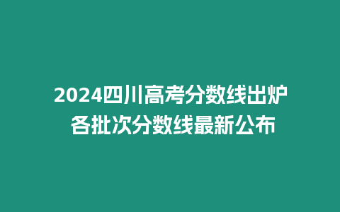 2024四川高考分數線出爐 各批次分數線最新公布