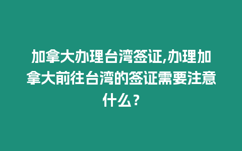 加拿大辦理臺灣簽證,辦理加拿大前往臺灣的簽證需要注意什么？