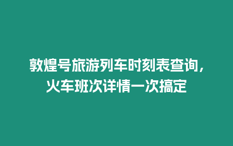 敦煌號旅游列車時刻表查詢，火車班次詳情一次搞定