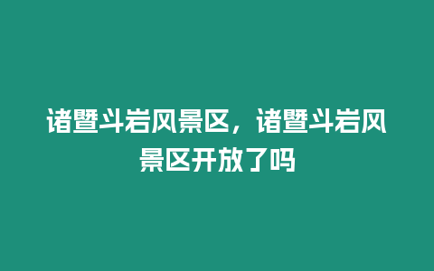 諸暨斗巖風景區，諸暨斗巖風景區開放了嗎