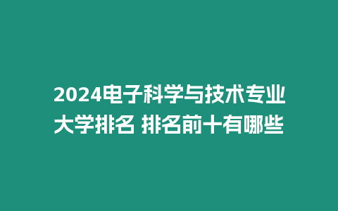 2024電子科學與技術專業大學排名 排名前十有哪些