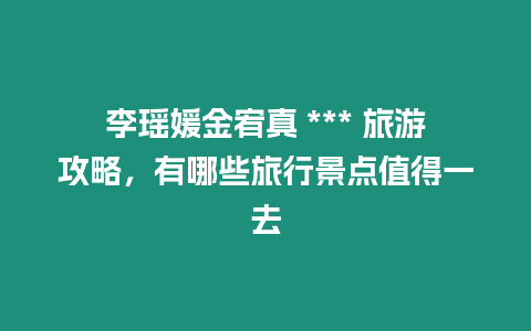 李瑤媛金宥真 *** 旅游攻略，有哪些旅行景點值得一去