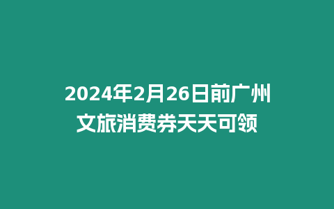 2024年2月26日前廣州文旅消費券天天可領