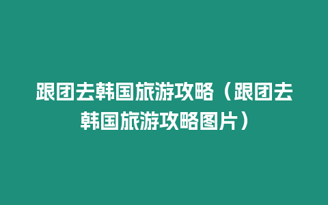 跟團(tuán)去韓國(guó)旅游攻略（跟團(tuán)去韓國(guó)旅游攻略圖片）