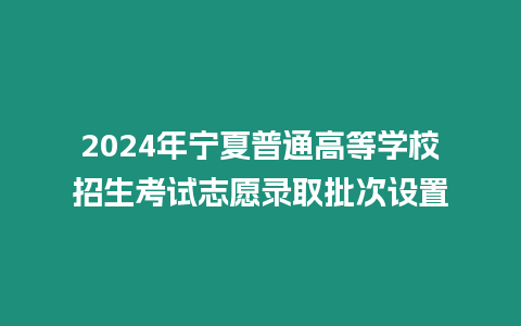 2024年寧夏普通高等學校招生考試志愿錄取批次設置