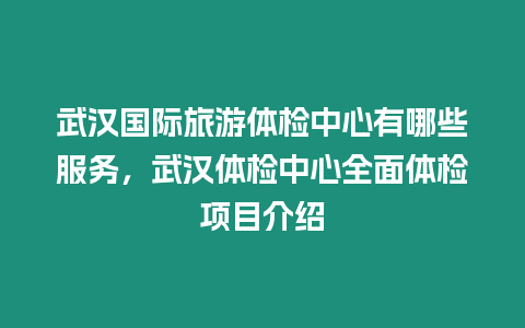 武漢國際旅游體檢中心有哪些服務，武漢體檢中心全面體檢項目介紹