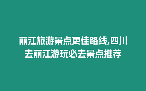 麗江旅游景點(diǎn)更佳路線,四川去麗江游玩必去景點(diǎn)推薦