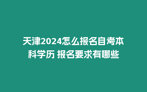 天津2024怎么報名自考本科學歷 報名要求有哪些