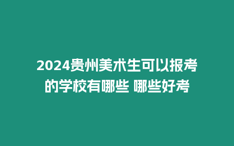 2024貴州美術生可以報考的學校有哪些 哪些好考