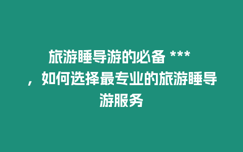 旅游睡導(dǎo)游的必備 *** ，如何選擇最專業(yè)的旅游睡導(dǎo)游服務(wù)