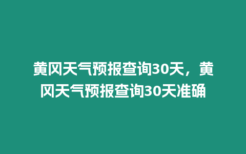 黃岡天氣預(yù)報(bào)查詢30天，黃岡天氣預(yù)報(bào)查詢30天準(zhǔn)確