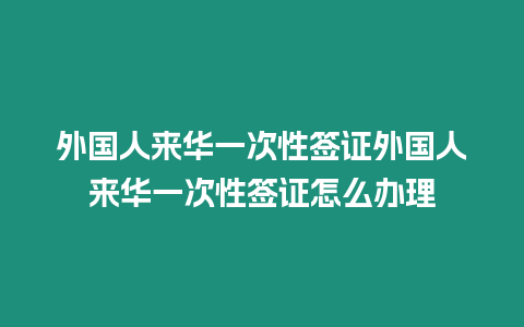 外國人來華一次性簽證外國人來華一次性簽證怎么辦理