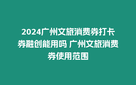 2024廣州文旅消費券打卡券融創能用嗎 廣州文旅消費券使用范圍