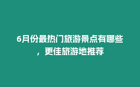 6月份最熱門旅游景點有哪些，更佳旅游地推薦